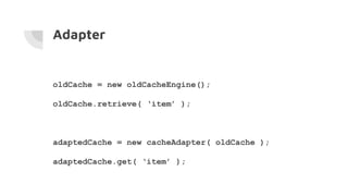 Adapter
oldCache = new oldCacheEngine();
oldCache.retrieve( ‘item’ );
adaptedCache = new cacheAdapter( oldCache );
adaptedCache.get( ‘item’ );
 