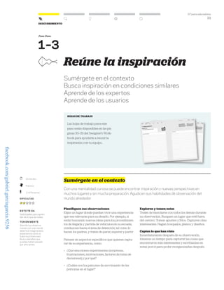 DT para educadores
33
Descubrimiento
30-60 Min.
Práctico
2–6 Personas
Dificultad
esto te da
Habilidades para apren-
der de lo que te rodea.
ten en mente
Aborda tus observa-
ciones con una mente
abierta e imagina esta
experiencia como si
fuera la primera vez.
Busca detalles que
puedas haber pasado
por alto antes.
Fase-Paso
1–3
Reúne la inspiración
Sumérgete en el contexto
Busca inspiración en condiciones similares
Aprende de los expertos
Aprende de los usuarios
hojas de trabajo
Las hojas de trabajo para este
paso están disponibles en las pá-
ginas 30–33 del Designer’s Work-
book para ayudarte a reunir la
inspiración con tu equipo..
Sumérgete en el contexto
Con una mentalidad curiosa se puede encontrar inspiración y nuevas perspectivas en
muchos lugares y sin mucha preparación. Agudicen sus habilidades de observación del
mundo alrededor.
Planifiquen sus observaciones
Elijan un lugar donde puedan vivir una experiencia
que sea relevante para su desafío. Por ejemplo, si
están buscando nuevas ideas para los procedimien-
tos de llegada y partida de vehículos en su escuela,
conduzcan hasta el área de detención, tal como lo
hacen los padres, y traten de parar, esperar y partir.
Piensen en aspectos específicos que quieran captu-
rar de su experiencia, como:
» ¿Qué emociones experimentas (sorpresas,
frustraciones, motivaciones, factores de toma de
decisiones) y por qué?
» ¿Cuáles son los patrones de movimiento de las
personas en el lugar?
Exploren y tomen notas
Traten de mezclarse con todos los demás durante
su observación. Busquen un lugar que esté fuera
del camino. Tomen apuntes y fotos. Capturen citas
interesantes. Hagan bosquejos, planos y diseños.
Capten lo que han visto
Inmediatamente después de su observación,
tómense un tiempo para capturar las cosas que
encontraron más interesantes y escríbanlas en
notas post-it para poder reorganizarlas después.
facebook.com/gabriel.garciagarcia.9256
 