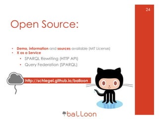 Open Source:
• Demo, information and sources available (MIT License)
• X as a Service
• SPARQL Rewriting (HTTP API)
• Query Federation (SPARQL)
24
http://schlegel.github.io/balloon
 