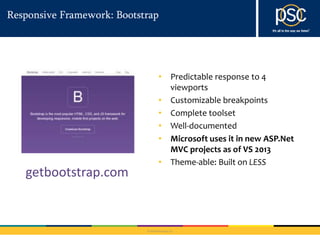 Responsive Framework: Bootstrap 
• Predictable response to 4 
viewports 
• Customizable breakpoints 
• Complete toolset 
• Well-documented 
• Microsoft uses it in new ASP.Net 
MVC projects as of VS 2013 
• Theme-able: Built on LESS 
© 2014 PSC Group, LLC 
getbootstrap.com 
 