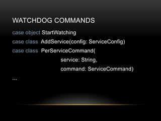 WATCHDOG COMMANDS
case object StartWatching
case class AddService(config: ServiceConfig)
case class PerServiceCommand(
                  service: String,
                  command: ServiceCommand)
...
 