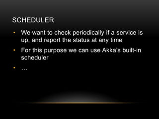 SCHEDULER
• We want to check periodically if a service is
  up, and report the status at any time
• For this purpose we can use Akka’s built-in
  scheduler
• …
 