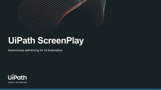 UiPath ScreenPlay
Autonomous self-driving for UI Automation
 