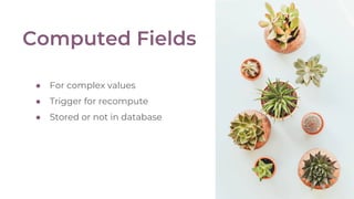 ● For complex values
● Trigger for recompute
● Stored or not in database
 