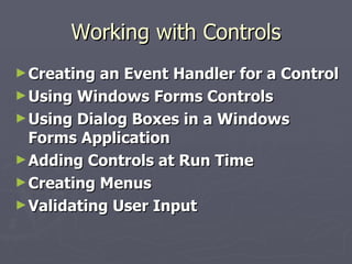 Working with Controls Creating an Event Handler for a Control Using Windows Forms Controls Using Dialog Boxes in a Windows Forms Application Adding Controls at Run Time Creating Menus Validating User Input 