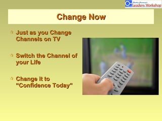 Change Now Just as you Change Channels on TV  Switch the Channel of your Life  Change it to  “Confidence Today” 