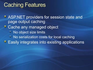 ASP.NET providers for session state and
page output caching
Cache any managed object
   No object size limits
   No serialization costs for local caching
Easily integrates into existing applications
 