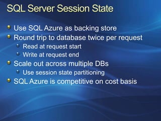 Use SQL Azure as backing store
Round trip to database twice per request
  Read at request start
  Write at request end
Scale out across multiple DBs
  Use session state partitioning
SQL Azure is competitive on cost basis
 
