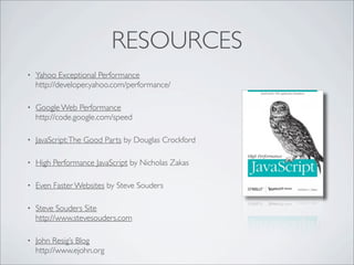 RESOURCES
•   Yahoo Exceptional Performance
    http://developer.yahoo.com/performance/

•   Google Web Performance
    http://code.google.com/speed

•   JavaScript: The Good Parts by Douglas Crockford

•   High Performance JavaScript by Nicholas Zakas

•   Even Faster Websites by Steve Souders

•   Steve Souders Site
    http://www.stevesouders.com

•   John Resig’s Blog
    http://www.ejohn.org
 