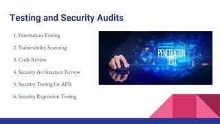 Testing and Security Audits
1. Penetration Testing
2. Vulnerability Scanning
3. Code Review
4. Security Architecture Review
5. Security Testing for APIs
6. Security Regression Testing
 
