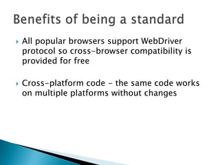  All popular browsers support WebDriver
protocol so cross-browser compatibility is
provided for free
 Cross-platform code - the same code works
on multiple platforms without changes
 