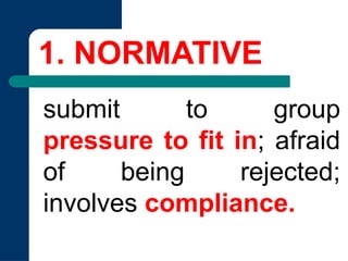 1. NORMATIVE
submit to group
pressure to fit in; afraid
of being rejected;
involves compliance.
 