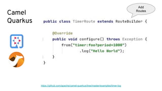Camel
Quarkus
https://github.com/apache/camel-quarkus/tree/master/examples/timer-log
Add
Routes
 
