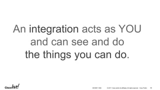 © 2017 Cisco and/or its affiliates. All rights reserved. Cisco Public
An integration acts as YOU
and can see and do
the things you can do.
DEVNET-1056 85
 