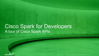 © 2016 Cisco and/or its affiliates. All rights reserved. Cisco Public
Cisco Spark
Secure & Open
Complete & Simple
Spark for Developers
User Integrations, APIs/SDKs, etc.
Spark Hybrid Services
Cloud + Prem
Partner Services
Interconnect
Message Meeting Call
DEVNET-2002 10
 