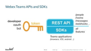© 2018 Cisco and/or its affiliates. All rights reserved. Cisco Public#CLUS
WebexTeams APIs and SDKs
developer
oauth
bot
token REST API
SDKs
Teams applications
(browsers, iOS, android…)
all
features
/people
/rooms
/messages
/webhooks…
DEVNET-2896 45
 