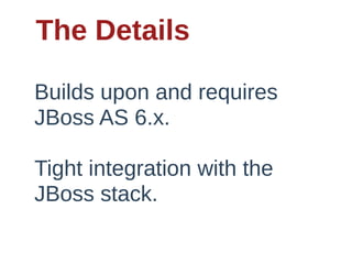 The Details

Builds  upon  and  requires  
JBoss  AS  6.x.    

Tight  integration  with  the  
JBoss  stack.
 