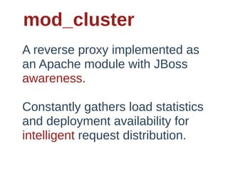 mod_cluster
A  reverse  proxy  implemented  as  
an  Apache  module  with  JBoss  
awareness.  

Constantly  gathers  load  statistics  
and  deployment  availability  for  
intelligent  request  distribution.
 
