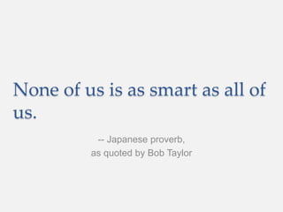 None of us is as smart as all of
us.
-- Japanese proverb,
as quoted by Bob Taylor
 