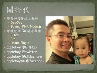  聯發科技後端工程師
 DevOps
 Golang, PHP, Node.js ..
 維護數個 Go 開源專案
 Gitea
 Gin
 Drone Plugin
 appleboy @GitHub
 appleboy @twitter
 appleboy @slideshare
 appleboy46 @facebook
 