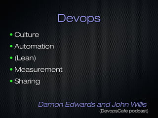 Devops
●

Culture

●

Automation

●

(Lean)

●

Measurement

●

Sharing
Damon Edwards and John Willis

(DevopsCafe podcast)

 