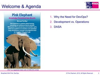 Breakfast With Pink: DevOps © Pink Elephant, 2016. All Rights Reserved.
Welcome & Agenda
1. Why the Need for DevOps?
2. Development vs. Operations
3. DASA
2
ITIL® is a registered trade mark of AXELOS Limited.
 