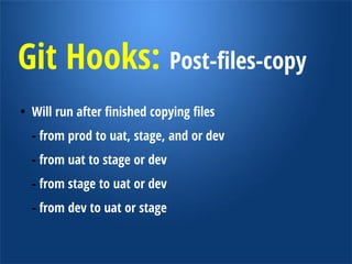 Git Hooks: Post-db-copy
drush @domain.dev cc all
drush @domain.dev updb -y
drush @domain.dev en views_ui -y
drush @domain.dev en context_ui -y
drush @domain.dev fra -y
drush @domain.dev dis chartbeat -y
drush @domain.dev vset cdn_status 0 -y
drush @domain.dev vset conf[apachesolr_read_only] 1 -y
drush @domain.dev vset preprocess_js 0 -y
drush @domain.dev vset preprocess_css 0 -y
drush @domain.dev vset purge_proxy_urls
'http://stage.domain.com/?purge_method=ah' -y
drush @domain.dev cc all

 