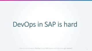 How do we introduce DevOps to our SAP teams and help them get started?
DevOps in SAP is hard
4
 
