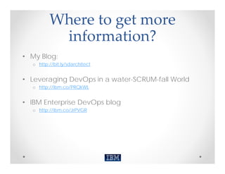 Where to get more 
          information?
• My Blog:
  o http://bit.ly/sdarchitect


• Leveraging DevOps in a water-SCRUM-fall World
  o http://ibm.co/PRQkWL


• IBM Enterprise DevOps blog
  o http://ibm.co/JrPVGR
 