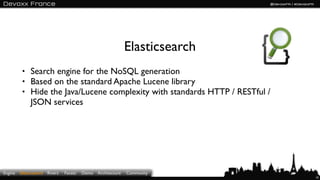 Elasticsearch
          • Search engine for the NoSQL generation
          • Based on the standard Apache Lucene library
          • Hide the Java / Lucene complexity with standard HTTP / RESTful /
              JSON services




Engine   Elasticsearch Rivers   Facets   Demo   Architecture   Community
                                                                               10
 
