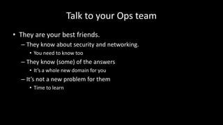 Talk to your Ops team
• They are your best friends.
– They know about security and networking.
• You need to know too
– They know (some) of the answers
• It’s a whole new domain for you
– It’s not a new problem for them
• Time to learn
 
