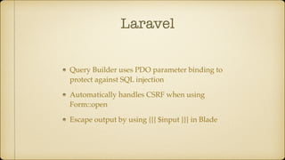 Laravel
Query Builder uses PDO parameter binding to
protect against SQL injection
Automatically handles CSRF when using
Form::open
Escape output by using {{{ $input }}} in Blade
 