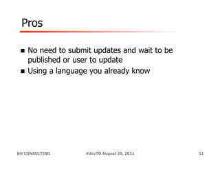 Pros

 !  No need to submit updates and wait to be
    published or user to update
 !  Using a language you already know




BH CONSULTING      #devTO August 29, 2011      11
 