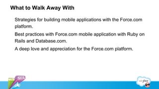 What to Walk Away With

 Strategies for building mobile applications with the Force.com
 platform.
 Best practices with Force.com mobile application with Ruby on
 Rails and Database.com.
 A deep love and appreciation for the Force.com platform.
 