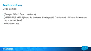 Authorization 
Code Sample 
• (Sample OAuth flow code here) 
• (ANSWERS HERE) How do we form the request? Credentials? Where do we store 
the access token? 
• Key points, tips. 
 