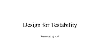 Design for Testability
Presented by Hari
 