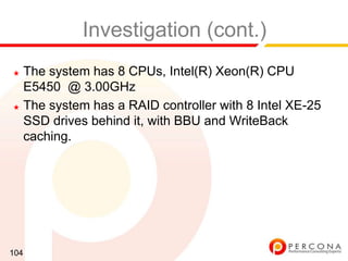Investigation (cont.)
★ The system has 8 CPUs, Intel(R) Xeon(R) CPU
  E5450 @ 3.00GHz
★ The system has a RAID controller with 8 Intel XE-25

  SSD drives behind it, with BBU and WriteBack
  caching.




104
 