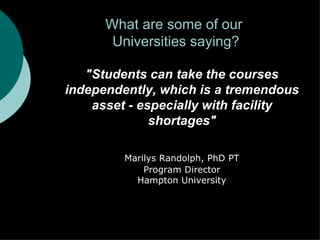 What are some of our  Universities saying? &quot;Students can take the courses independently, which is a tremendous asset - especially with facility shortages&quot; Marilys Randolph, PhD PT Program Director Hampton University 