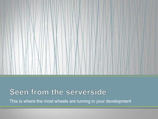This is where the most wheels are turning in your development
 