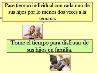 Pase tiempo individual con cada uno de
 sus hijos por lo menos dos veces a la
                semana.



  Tome el tiempo para disfrutar de
       sus hijos en familia.
 