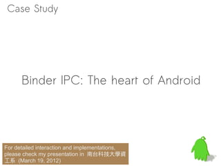 Case Study




      Binder IPC: The heart of Android




For detailed interaction and implementations,
please check my presentation in 南台科技大學資
工系 (March 19, 2012)
 