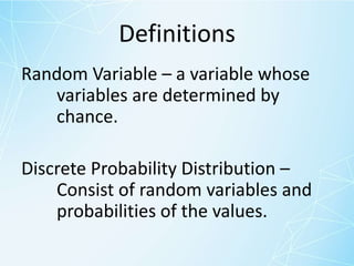Definitions
Random Variable – a variable whose
variables are determined by
chance.
Discrete Probability Distribution –
Consist of random variables and
probabilities of the values.
 