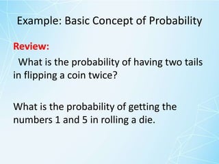 Example: Basic Concept of Probability
Review:
What is the probability of having two tails
in flipping a coin twice?
What is the probability of getting the
numbers 1 and 5 in rolling a die.
 