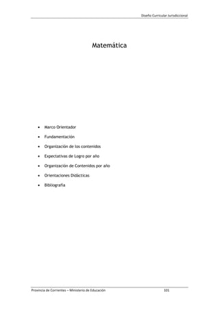 Diseño Curricular Jurisdiccional
Provincia de Corrientes – Ministerio de Educación 101
Matemática
Marco Orientador
Fundamentación
Organización de los contenidos
Expectativas de Logro por año
Organización de Contenidos por año
Orientaciones Didácticas
Bibliografía
 