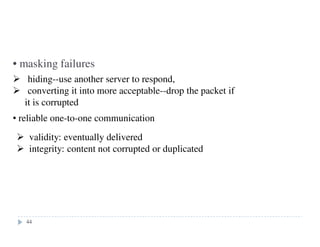 • masking failures
44
hiding--use another server to respond,
converting it into more acceptable--drop the packet if
it is corrupted
• reliable one-to-one communication
validity: eventually delivered
integrity: content not corrupted or duplicated
44
 