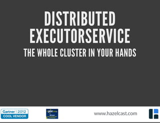 DISTRIBUTED 
EXECUTORSERVICE 
THE WHOLE CLUSTER IN YOUR HANDS 
www.hazelcast.com 
 
