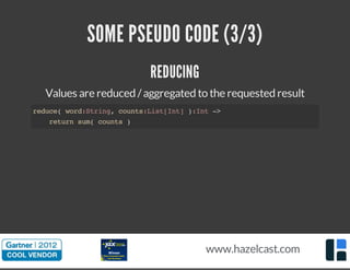 SOME PSEUDO CODE (3/3) 
REDUCING 
Values are reduced / aggregated to the requested result 
reduce( word:String, counts:List[Int] ):Int -> 
return sum( counts ) 
www.hazelcast.com 
 