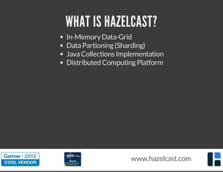 WHAT IS HAZELCAST? 
In-Memory Data-Grid 
Data Partioning (Sharding) 
Java Collections Implementation 
Distributed Computing Platform 
www.hazelcast.com 
 