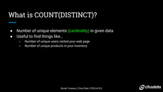 Burak Yucesoy | Citus Data | PGConf EU
What is COUNT(DISTINCT)?
● Number of unique elements (cardinality) in given data
● Useful to find things like…
○ Number of unique users visited your web page
○ Number of unique products in your inventory
 