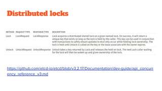 Distributed locks
https://github.com/etcd-io/etcd/blob/v3.2.17/Documentation/dev-guide/api_concurr
ency_reference_v3.md
 